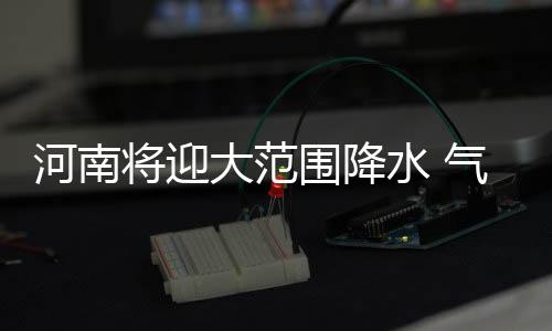 下降明显围降大范河南将迎较前气温期将水