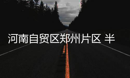 三门峡启动Ⅱ级应急减排 工地土石方作业暂停 自贸州片累计注册企业10650户