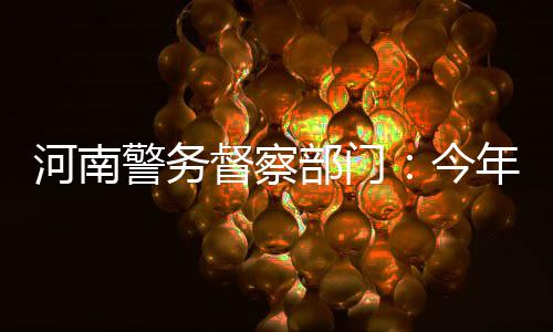 部门被关闭9名民警督察河南年7警务今了禁