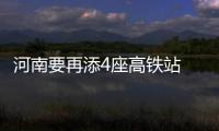 河南要再添4座高铁站 名单 看看有没有你家乡