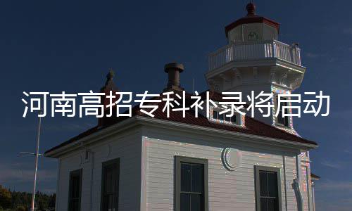 补录填报日8专科志愿高招网上动 河南将启时起