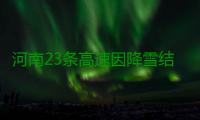 河南23条高速因降雪结冰管制 全省7座及以上客车禁行