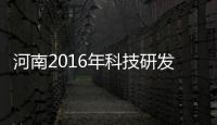 河南2016年科技研发投入统计报告出炉 经费投入比上年增长13.6%