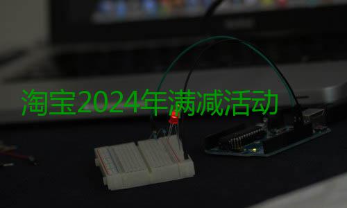 淘宝2024年满减活动时间表 