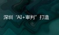 深圳“AI+审判”打造全球AI司法应用标杆 逾60万案件实现智能审理