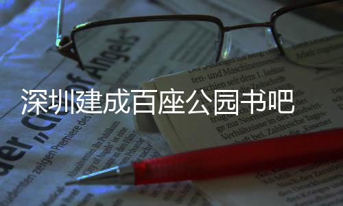 深圳建成百座公园书吧 年服务市民超500万人次 湖畔、百座据深圳发布消息