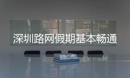 深圳路网假期基本畅通 深圳商圈出行高峰时段