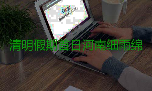 清明假期首日河南细雨绵绵 夜晚多地有中雨 清明新蔡部分地区有中雨