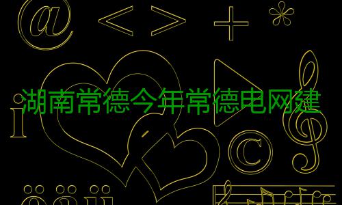 湖南常德今年常德电网建设投资超11亿 投资&ldquo;十三五&rdquo;期间
