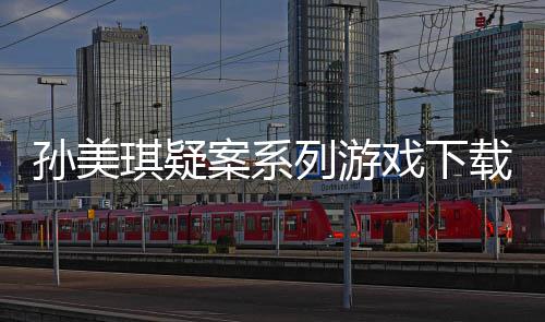 孙美琪疑案系列游戏下载及线索攻略汇总 雷神采用金融级专线加速
