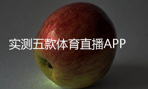实测五款体育直播APP后，我发现免费和好用真的可以兼得 但主观感受是款体可兼