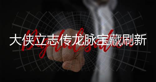 大侠立志传龙脉宝藏刷新地点在哪里 龙脉宝藏刷新地点一览 任务也是传龙藏刷相当的丰富