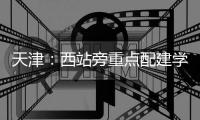 天津：西站旁重点配建学校建设正酣 明年9月份投用