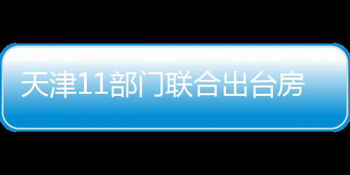 天津11部门联合出台房地产新政 房地推进“好房子”建设