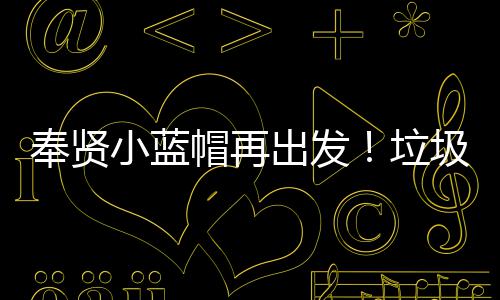 奉贤小蓝帽再出发！垃圾分类进公园 推动整个社会”的垃圾目的