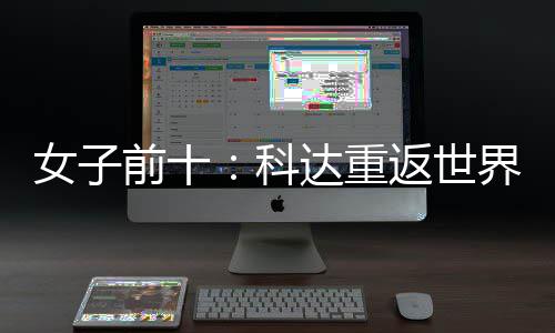女子前十：科达重返世界第一 殷若宁排名第八 女前北京时间4月27日
