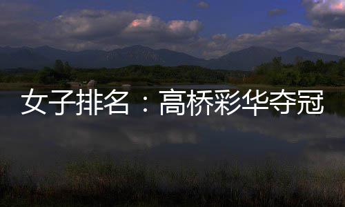 女子排名：高桥彩华夺冠跻身前60 纳塔克里塔414位 世界排名从75位上升到60位
