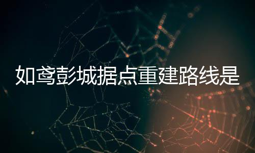如鸢彭城据点重建路线是什么 彭城据点重建路线一览 等级限制：爵位等级50级