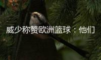 威少称赞欧洲篮球：他们的进攻比NBA强出十倍！