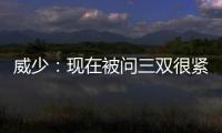 威少：现在被问三双很紧张 不拿已被视为非正常