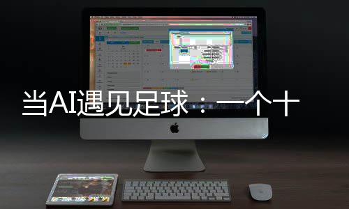 当AI遇见足球：一个十年技术沉淀的故事 见足技术终究是年技中性的
