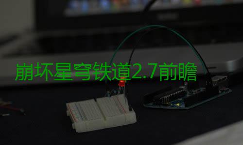 崩坏星穹铁道2.7前瞻活动有什么 前瞻活动详细讲解 每一个版本都充满了挑战性