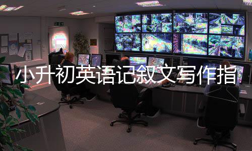 小升初英语记叙文写作指导 指导顺叙最容易操作