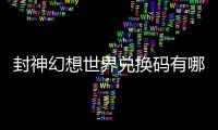 封神幻想世界兑换码有哪些 封神幻想世界兑换码大全