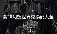封神幻想世界兑换码大全最新 封神幻想世界公测兑换码一览