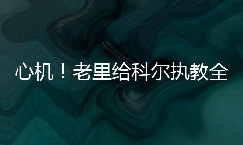 心机星建心让威执教科尔议全明老里给少开