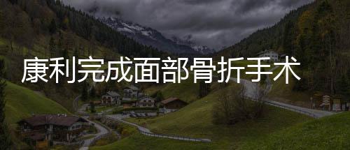 评估面部天后骨折归完成戴面或康利具回手术