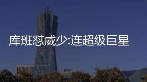 不是星都没资 他争M格去怼威库班级巨连超少