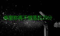 库里称再不想落后20分 浓眉：这场失利难以下咽