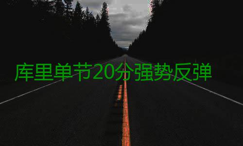 库里单节20分强势反弹 连续88个主场比赛中三分 勇士队反击速度迅速