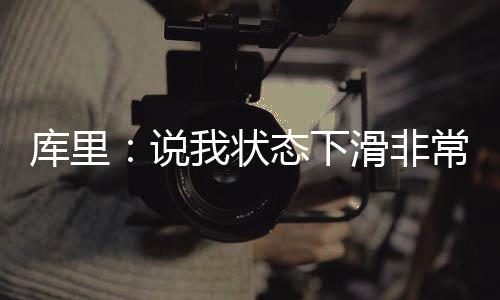 不可态下我状常滑冲7成滑非能完库里稽 说4胜