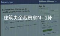 建筑央企裁员拿N+1补偿居然需要找关系才行？