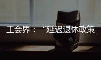 工会界：“延迟退休政策”尚未完全形成改革共识