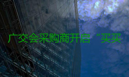 广交会采购商开启“买买买”模式 今年流行买机器人！ 记者在展位上看到