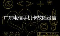 广东电信手机卡故障没信号？官方回应：网络异常，深表歉意