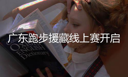 广东跑步援藏线上赛开启，跑得越多，兑换公益金越多！ 邀您用跑步的跑步方式援藏