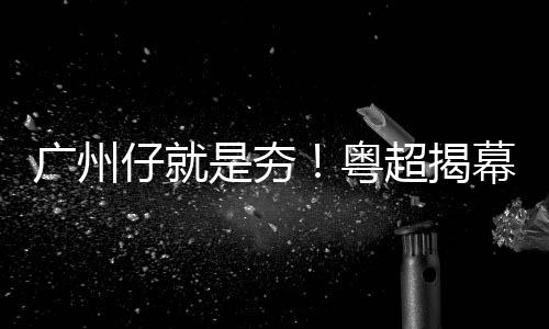 幕战门红踢出仔就广州超揭合集开粤一脚进球来了是夯