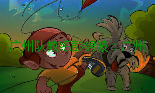 广州队教练彭锦波：广州第一个进球一气呵成，非常美妙 