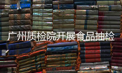 品抽品捐质检展食赠活广州格备动院开检合份样