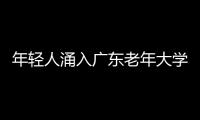 年轻人涌入广东老年大学？招生办：对年龄没有明文规定