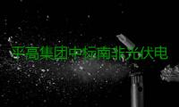 平高集团中标南非光伏电厂项目