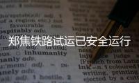 郑焦铁路试运已安全运行108趟 两地仅需40分钟