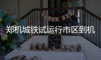 郑机城铁试运行市区到机场仅19分钟 票价或15元