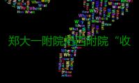 郑大一附院把四附院“收编”  最大医院更大了