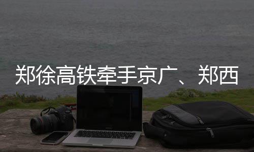 西高小时铁 郑徐郑高铁到上后4海开通京广牵手