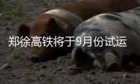郑徐高铁将于9月份试运营 车内设施将更加人性化